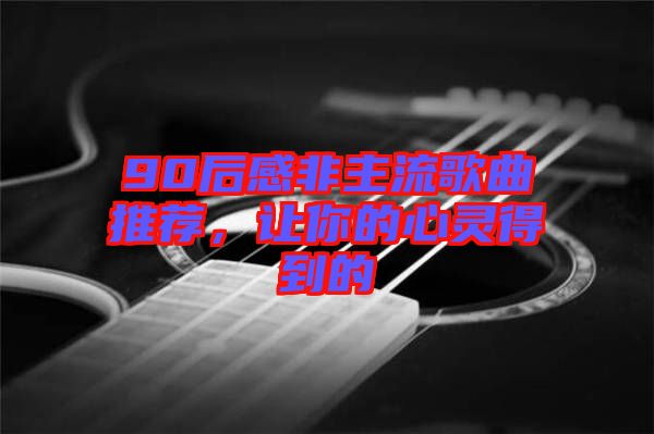 90后感非主流歌曲推薦，讓你的心靈得到的