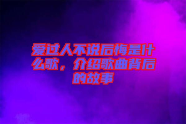 愛(ài)過(guò)人不說(shuō)后悔是什么歌，介紹歌曲背后的故事
