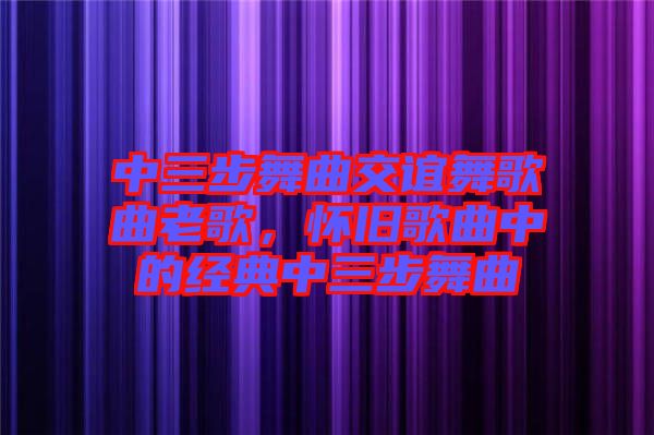中三步舞曲交誼舞歌曲老歌，懷舊歌曲中的經(jīng)典中三步舞曲