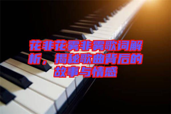 花非花霧非霧歌詞解析，揭秘歌曲背后的故事與情感