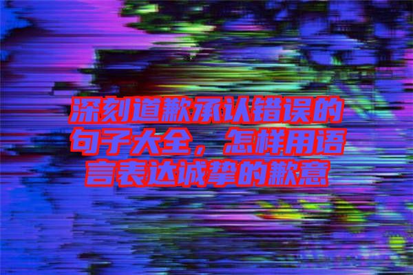 深刻道歉承認(rèn)錯(cuò)誤的句子大全，怎樣用語言表達(dá)誠摯的歉意