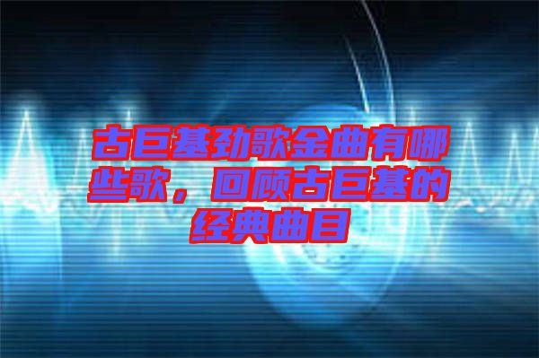 古巨基勁歌金曲有哪些歌，回顧古巨基的經(jīng)典曲目