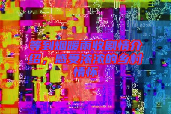 等到煙暖雨收劇情介紹，感受濃濃的鄉(xiāng)村情懷
