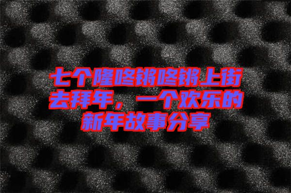 七個(gè)隆咚鏘咚鏘上街去拜年，一個(gè)歡樂的新年故事分享