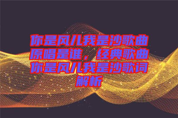 你是風(fēng)兒我是沙歌曲原唱是誰，經(jīng)典歌曲你是風(fēng)兒我是沙歌詞解析