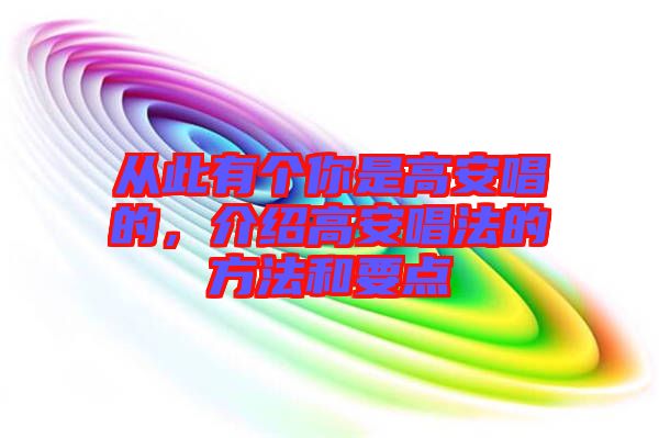 從此有個(gè)你是高安唱的，介紹高安唱法的方法和要點(diǎn)