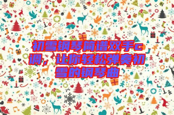 初雪鋼琴簡(jiǎn)譜雙手c調(diào)，讓你輕松彈奏初雪的鋼琴曲