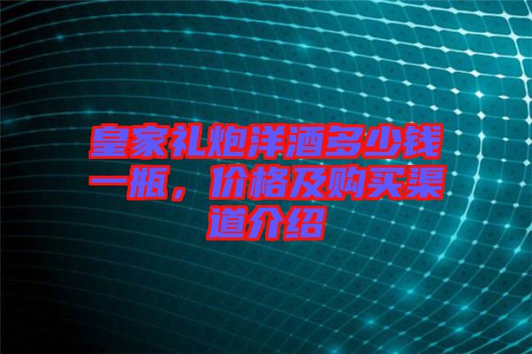皇家禮炮洋酒多少錢一瓶，價格及購買渠道介紹