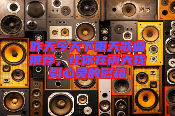 昨天今天下雨天歌曲推薦，讓你在雨天找到心靈的慰藉