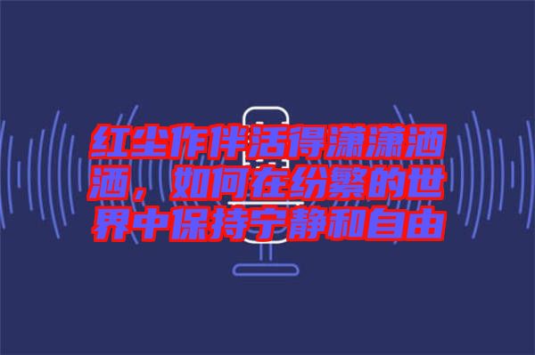 紅塵作伴活得瀟瀟灑灑，如何在紛繁的世界中保持寧靜和自由