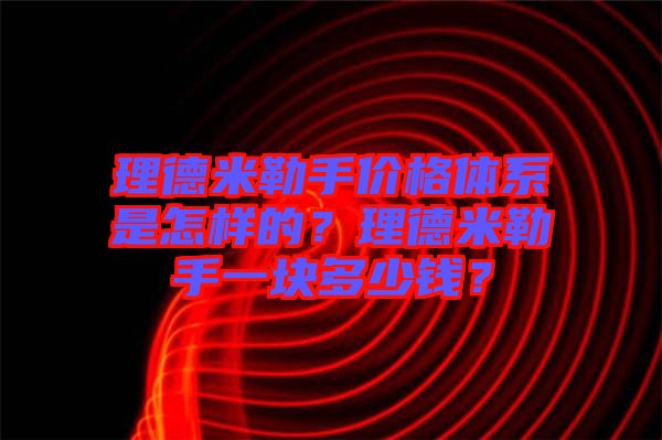 理德米勒手價格體系是怎樣的？理德米勒手一塊多少錢？