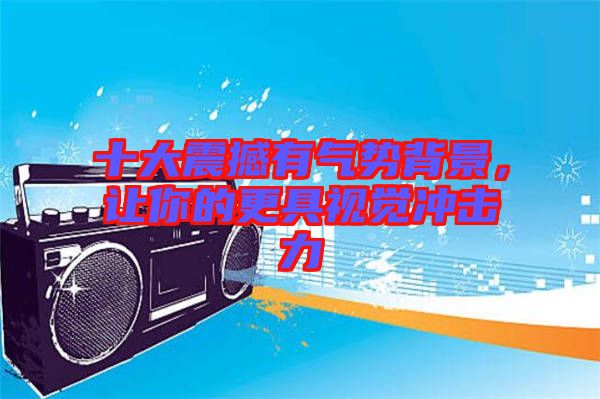 十大震撼有氣勢(shì)背景，讓你的更具視覺沖擊力
