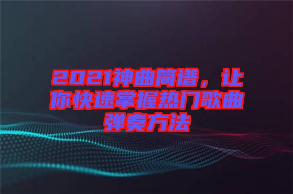 2021神曲簡譜，讓你快速掌握熱門歌曲彈奏方法