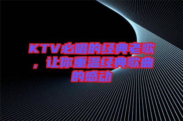 KTV必唱的經(jīng)典老歌，讓你重溫經(jīng)典歌曲的感動(dòng)