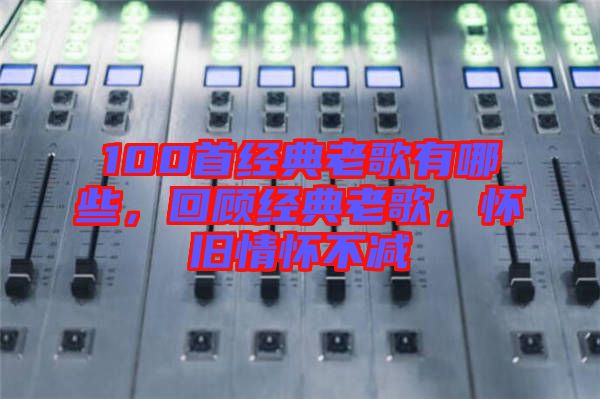 100首經(jīng)典老歌有哪些，回顧經(jīng)典老歌，懷舊情懷不減