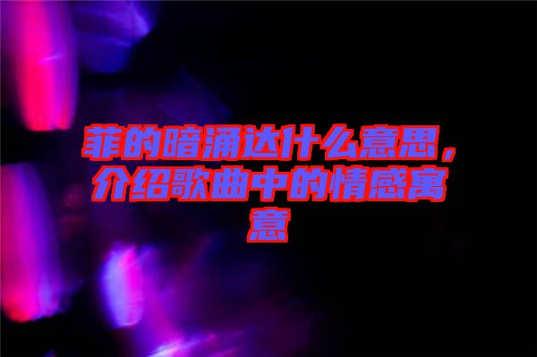 菲的暗涌達什么意思，介紹歌曲中的情感寓意