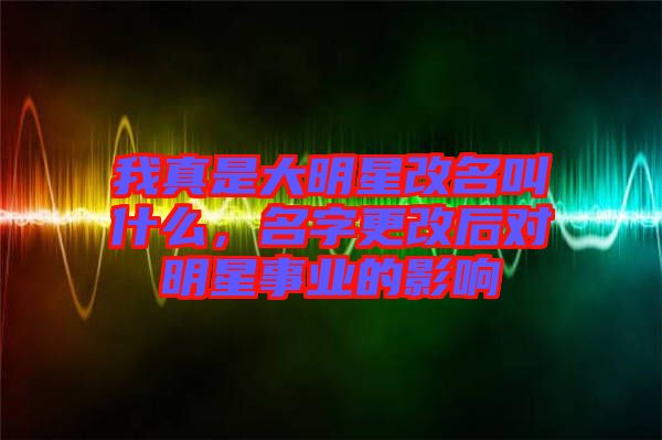 我真是大明星改名叫什么，名字更改后對(duì)明星事業(yè)的影響