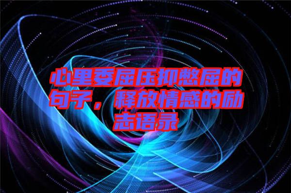 心里委屈壓抑憋屈的句子，釋放情感的勵(lì)志語(yǔ)錄