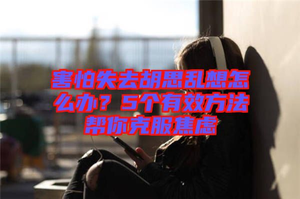害怕失去胡思亂想怎么辦？5個(gè)有效方法幫你克服焦慮