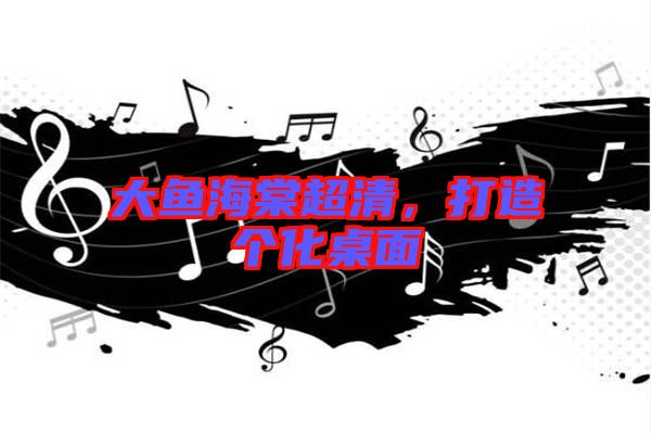 大魚海棠超清，打造個(gè)化桌面