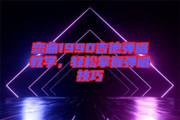戀曲1990吉他彈唱教學(xué)，輕松掌握彈唱技巧