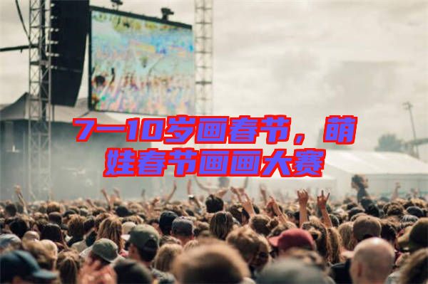 7一10歲畫春節(jié)，萌娃春節(jié)畫畫大賽