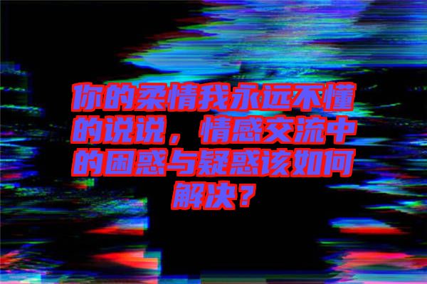 你的柔情我永遠(yuǎn)不懂的說說，情感交流中的困惑與疑惑該如何解決？