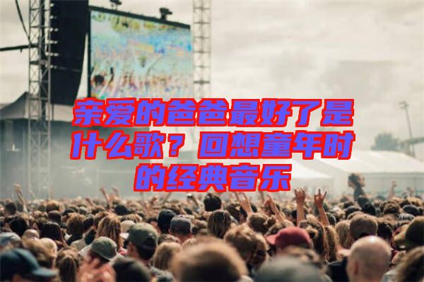 親愛的爸爸最好了是什么歌？回想童年時的經典音樂
