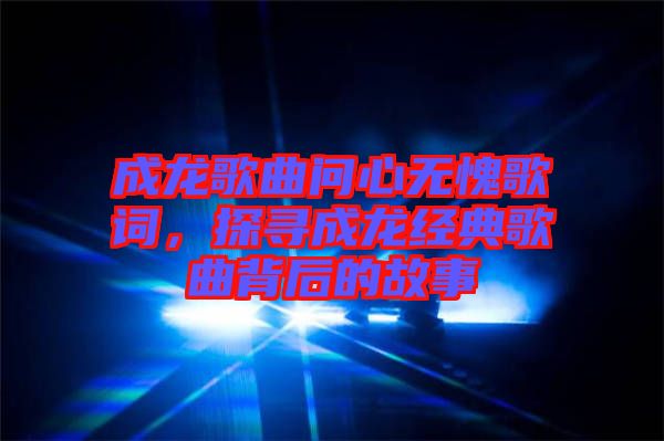 成龍歌曲問心無愧歌詞，探尋成龍經(jīng)典歌曲背后的故事