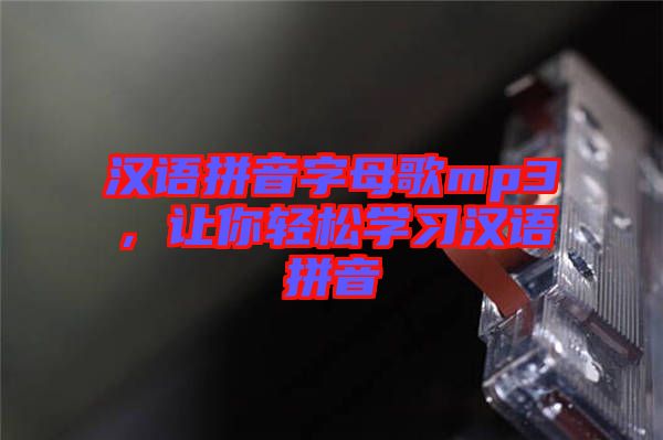 漢語拼音字母歌mp3，讓你輕松學(xué)習(xí)漢語拼音