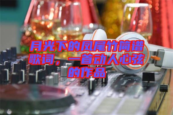 月光下的鳳尾竹簡(jiǎn)譜歌詞，一首動(dòng)人心弦的作品