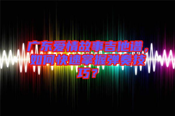 廣東愛(ài)情故事吉他譜，如何快速掌握彈奏技巧？