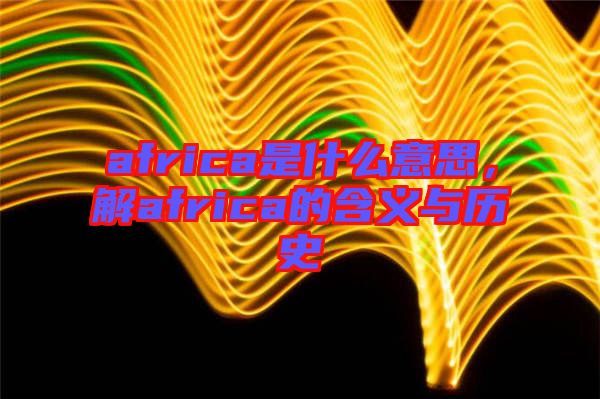 africa是什么意思，解africa的含義與歷史