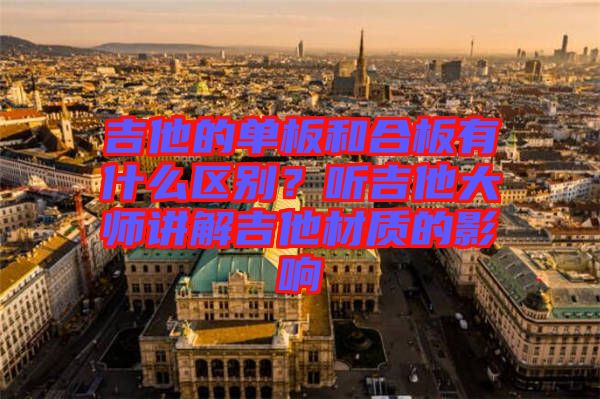 吉他的單板和合板有什么區(qū)別？聽吉他大師講解吉他材質(zhì)的影響