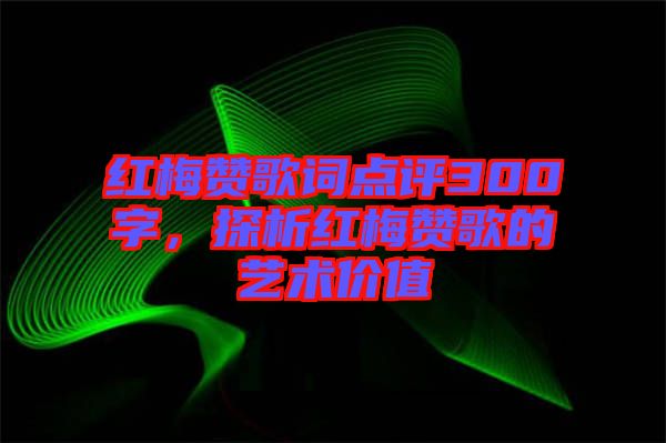 紅梅贊歌詞點評300字，探析紅梅贊歌的藝術價值