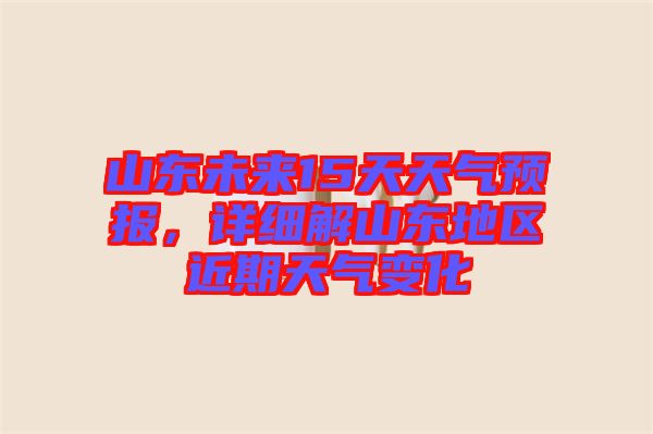 山東未來15天天氣預報，詳細解山東地區(qū)近期天氣變化