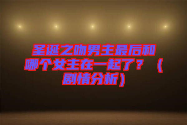 圣誕之吻男主最后和哪個(gè)女主在一起了？（劇情分析）