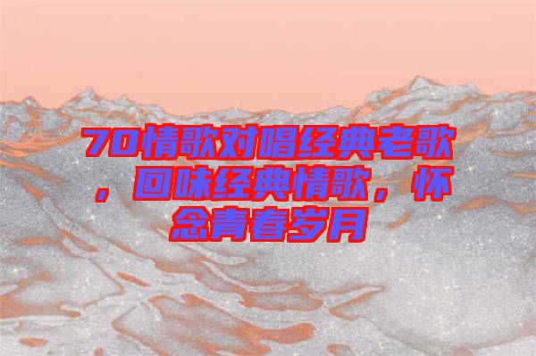 70情歌對(duì)唱經(jīng)典老歌，回味經(jīng)典情歌，懷念青春歲月