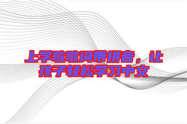 上學(xué)歌歌詞帶拼音，讓孩子輕松學(xué)習(xí)中文