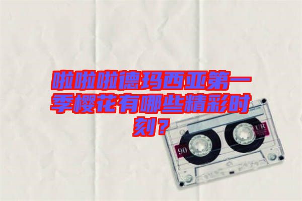 啦啦啦德瑪西亞第一季櫻花有哪些精彩時刻？