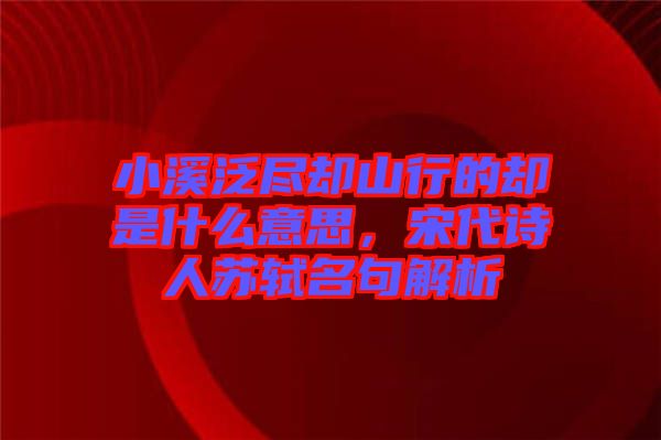 小溪泛盡卻山行的卻是什么意思，宋代詩人蘇軾名句解析