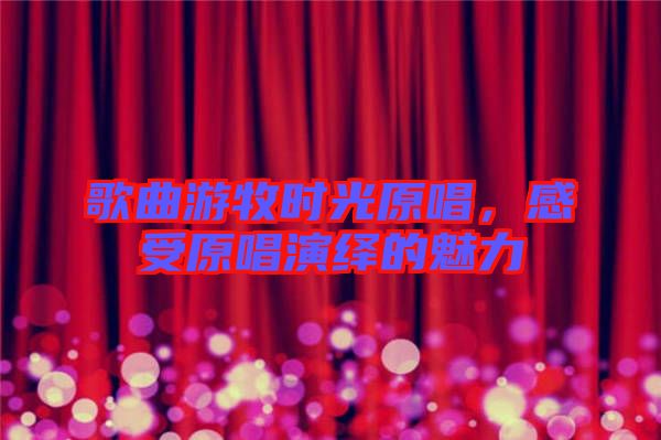 歌曲游牧?xí)r光原唱，感受原唱演繹的魅力
