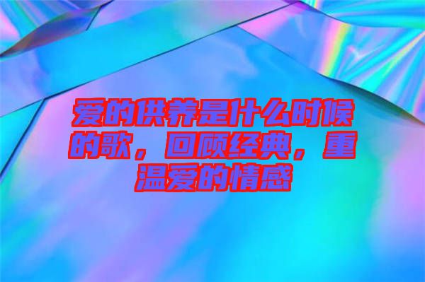 愛的供養(yǎng)是什么時候的歌，回顧經(jīng)典，重溫愛的情感