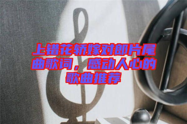 上錯(cuò)花轎嫁對(duì)郎片尾曲歌詞，感動(dòng)人心的歌曲推薦