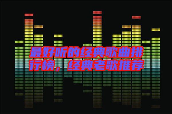 最好聽的經(jīng)典歌曲排行榜，經(jīng)典老歌推薦