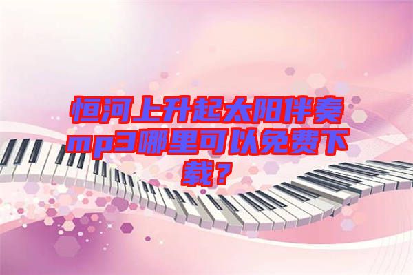 恒河上升起太陽(yáng)伴奏mp3哪里可以免費(fèi)下載？