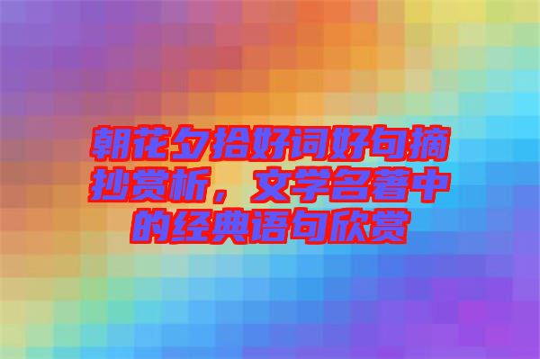 朝花夕拾好詞好句摘抄賞析，文學(xué)名著中的經(jīng)典語句欣賞