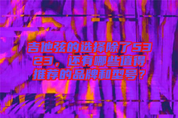 吉他弦的選擇除了5323，還有哪些值得推薦的品牌和型號？