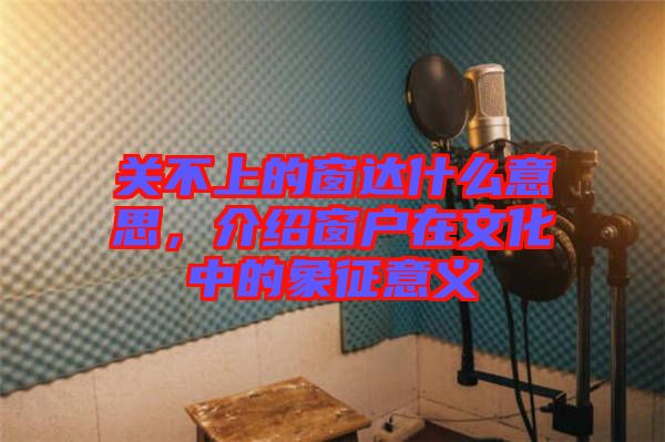 關(guān)不上的窗達(dá)什么意思，介紹窗戶在文化中的象征意義