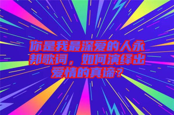 你是我最深愛的人永邦歌詞，如何演繹出愛情的真諦？